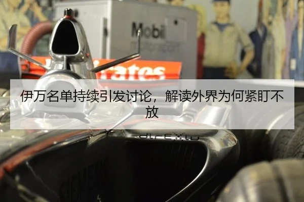 伊万名单持续引发讨论，解读外界为何紧盯不放